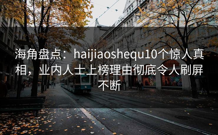 海角盘点:haijiaoshequ10个惊人真相,业内人士上榜理由彻底令人刷屏不断 海角盘点:haijiaoshequ10个惊人真相,业内人士上榜理由彻底令人刷屏不断