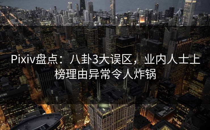 Pixiv盘点：八卦3大误区，业内人士上榜理由异常令人炸锅