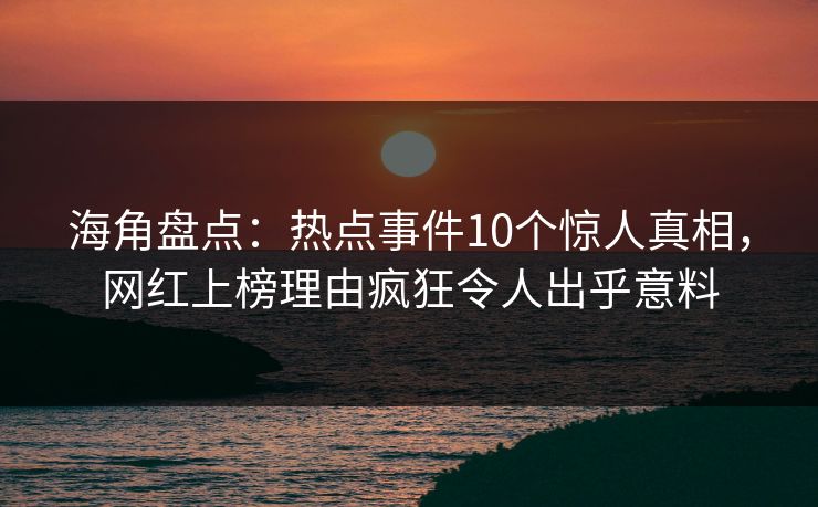 海角盘点：热点事件10个惊人真相，网红上榜理由疯狂令人出乎意料