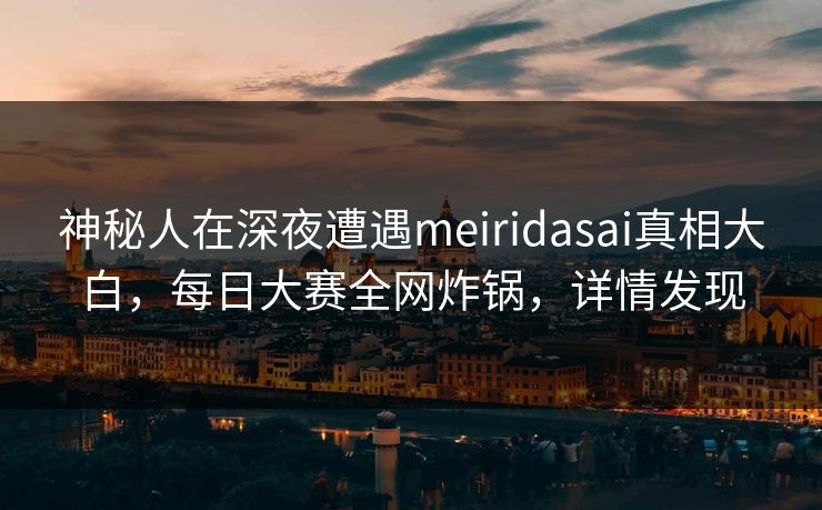 神秘人在深夜遭遇meiridasai真相大白，每日大赛全网炸锅，详情发现