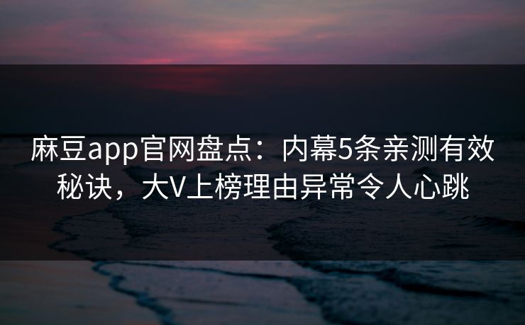 麻豆app官网盘点：内幕5条亲测有效秘诀，大V上榜理由异常令人心跳