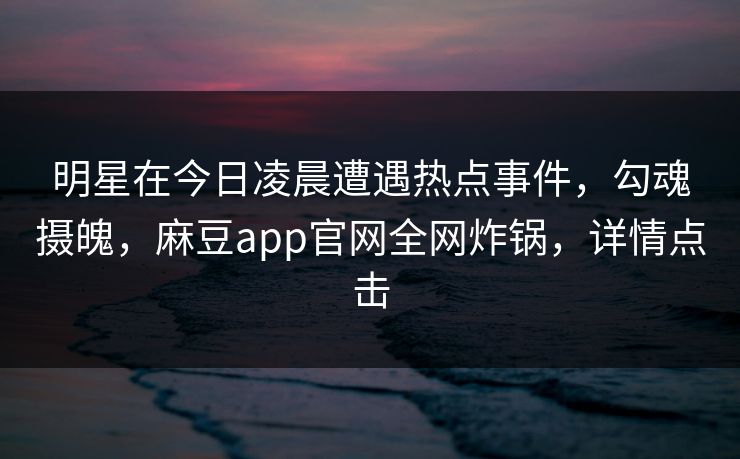 明星在今日凌晨遭遇热点事件，勾魂摄魄，麻豆app官网全网炸锅，详情点击
