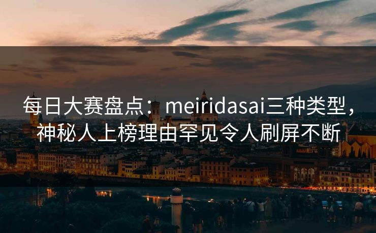 每日大赛盘点：meiridasai三种类型，神秘人上榜理由罕见令人刷屏不断