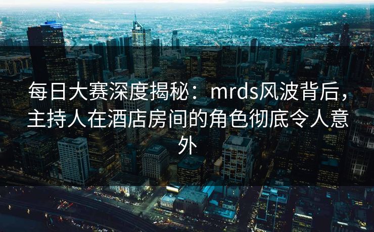 每日大赛深度揭秘：mrds风波背后，主持人在酒店房间的角色彻底令人意外