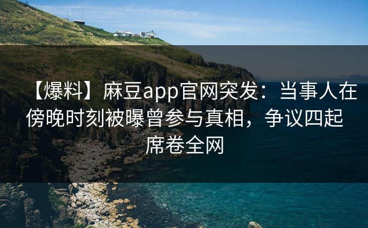 【爆料】麻豆app官网突发：当事人在傍晚时刻被曝曾参与真相，争议四起席卷全网