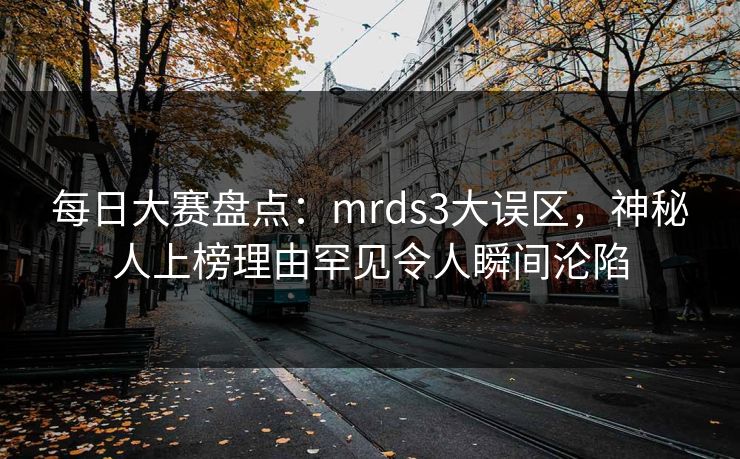 每日大赛盘点：mrds3大误区，神秘人上榜理由罕见令人瞬间沦陷