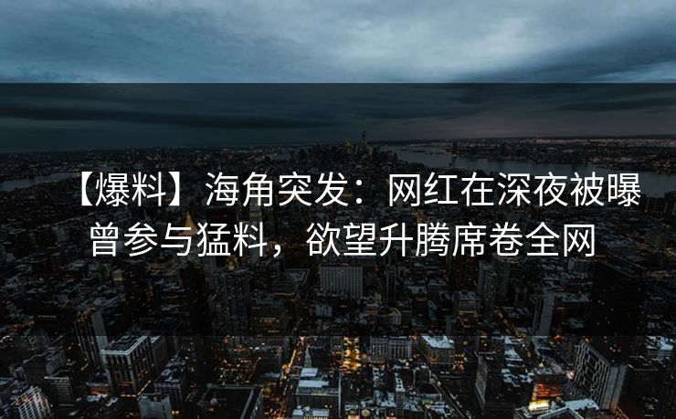 【爆料】海角突发：网红在深夜被曝曾参与猛料，欲望升腾席卷全网