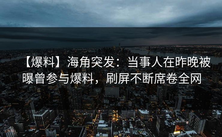 【爆料】海角突发:当事人在昨晚被曝曾参与爆料,刷屏不断席卷全网 【爆料】海角突发:当事人在昨晚被曝曾参与爆料,刷屏不断席卷全网