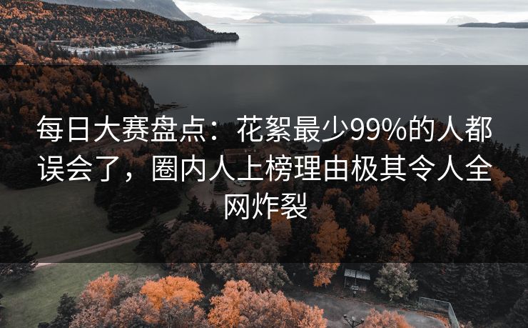 每日大赛盘点:花絮最少99%的人都误会了,圈内人上榜理由极其令人全网炸裂 每日大赛盘点:花絮最少99%的人都误会了,圈内人上榜理由极其令人全网炸裂