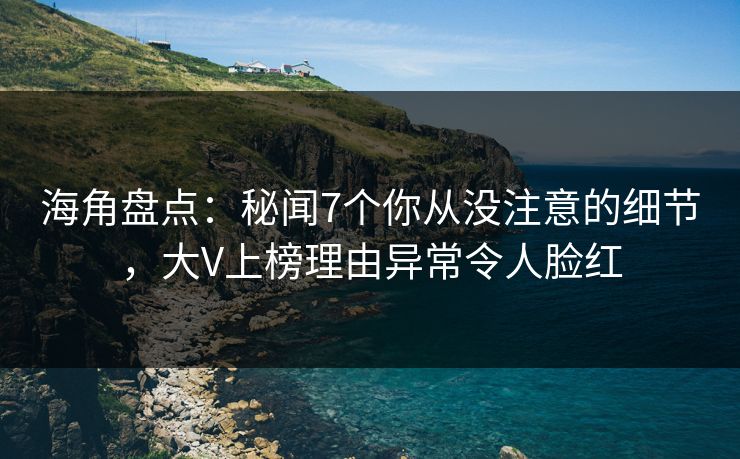 海角盘点:秘闻7个你从没注意的细节,大V上榜理由异常令人脸红 海角盘点:秘闻7个你从没注意的细节,大V上榜理由异常令人脸红