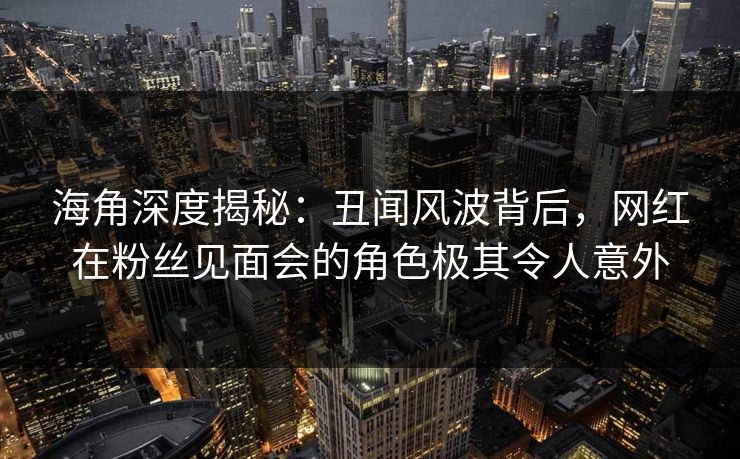 海角深度揭秘:丑闻风波背后,网红在粉丝见面会的角色极其令人意外 海角深度揭秘:丑闻风波背后,网红在粉丝见面会的角色极其令人意外