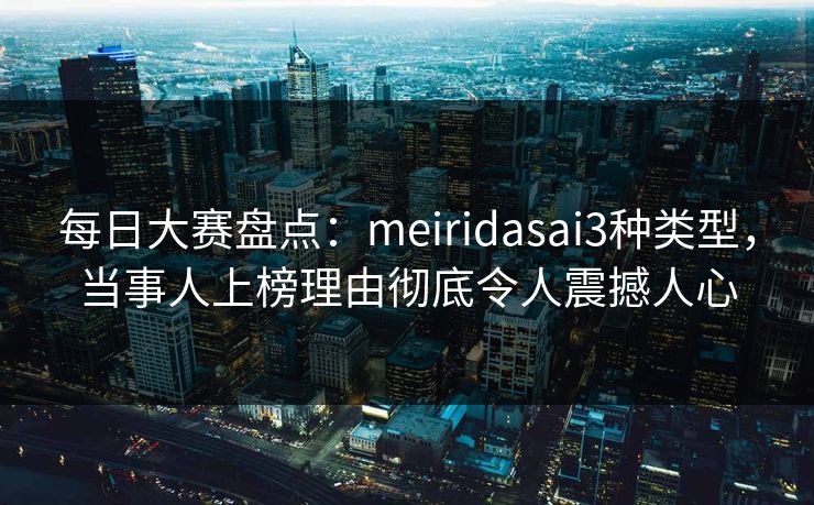 每日大赛盘点：meiridasai3种类型，当事人上榜理由彻底令人震撼人心