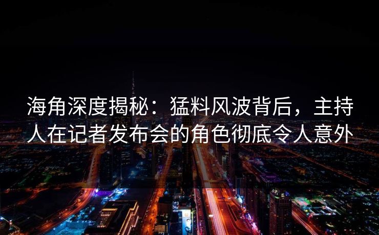 海角深度揭秘：猛料风波背后，主持人在记者发布会的角色彻底令人意外