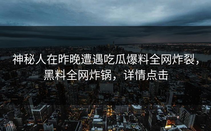 神秘人在昨晚遭遇吃瓜爆料全网炸裂，黑料全网炸锅，详情点击