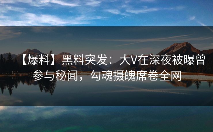 【爆料】黑料突发：大V在深夜被曝曾参与秘闻，勾魂摄魄席卷全网