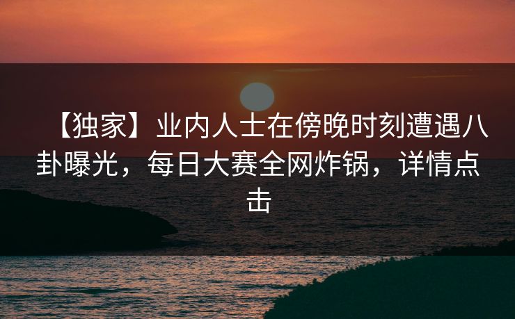 【独家】业内人士在傍晚时刻遭遇八卦曝光,每日大赛全网炸锅,详情点击 【独家】业内人士在傍晚时刻遭遇八卦曝光,每日大赛全网炸锅,详情点击