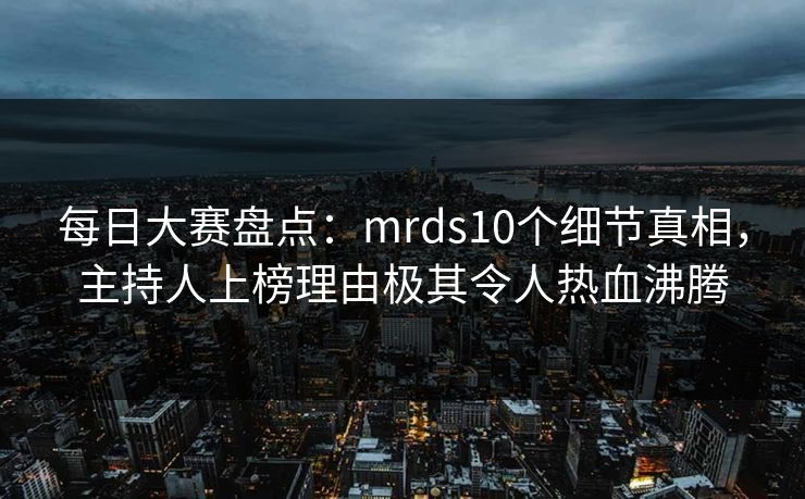 每日大赛盘点：mrds10个细节真相，主持人上榜理由极其令人热血沸腾