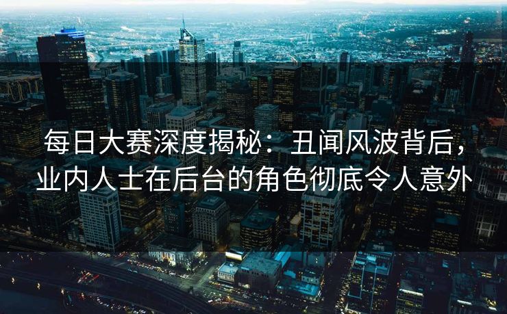 每日大赛深度揭秘:丑闻风波背后,业内人士在后台的角色彻底令人意外 每日大赛深度揭秘:丑闻风波背后,业内人士在后台的角色彻底令人意外