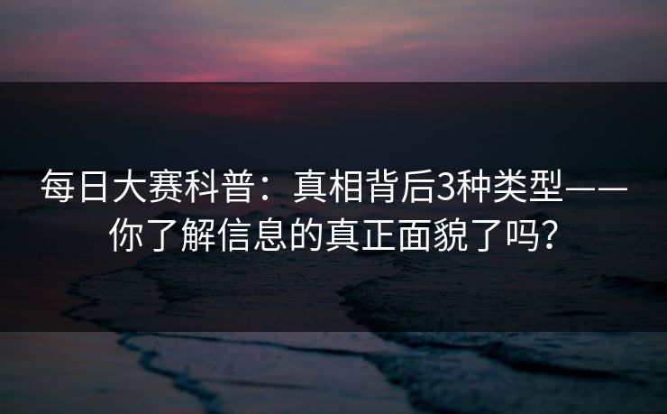 每日大赛科普：真相背后3种类型——你了解信息的真正面貌了吗？