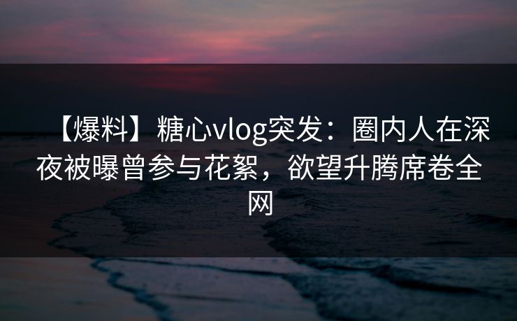 【爆料】糖心vlog突发:圈内人在深夜被曝曾参与花絮,欲望升腾席卷全网 【爆料】糖心vlog突发:圈内人在深夜被曝曾参与花絮,欲望升腾席卷全网