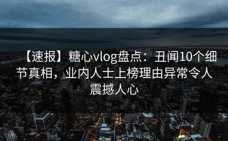 【速报】糖心vlog盘点：丑闻10个细节真相，业内人士上榜理由异常令人震撼人心