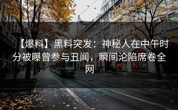 【爆料】黑料突发：神秘人在中午时分被曝曾参与丑闻，瞬间沦陷席卷全网