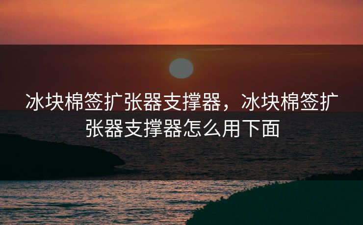 冰块棉签扩张器支撑器，冰块棉签扩张器支撑器怎么用下面