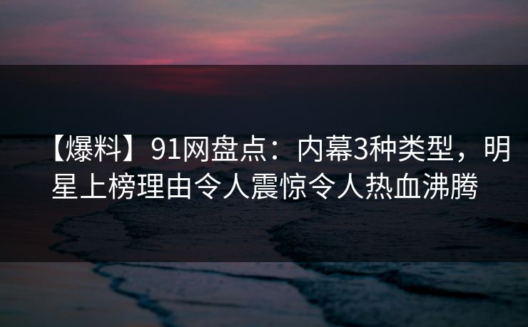 【爆料】91网盘点：内幕3种类型，明星上榜理由令人震惊令人热血沸腾