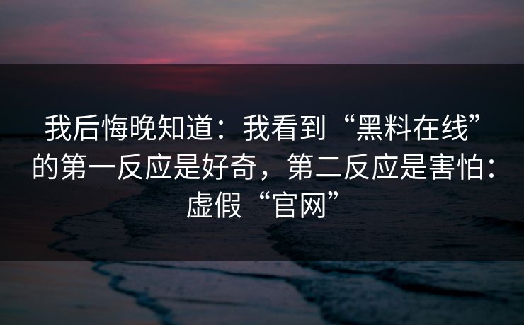 我后悔晚知道：我看到“黑料在线”的第一反应是好奇，第二反应是害怕：虚假“官网”