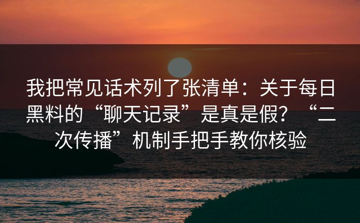 我把常见话术列了张清单：关于每日黑料的“聊天记录”是真是假？“二次传播”机制手把手教你核验