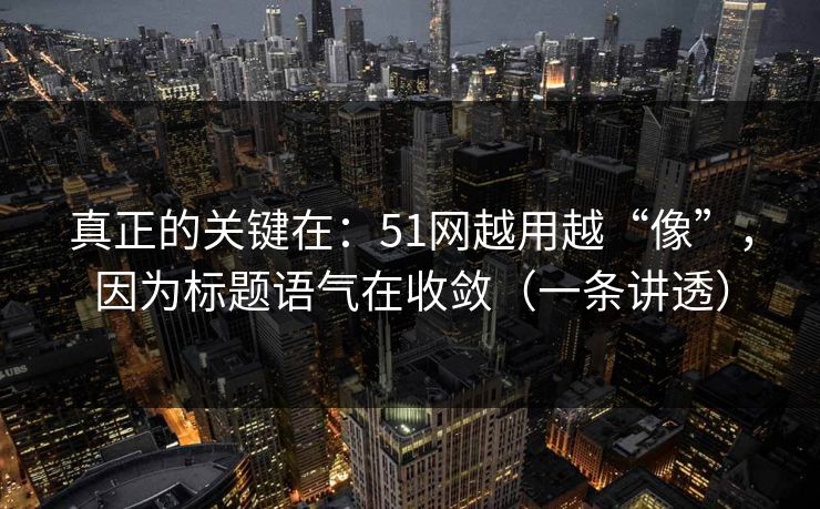 真正的关键在：51网越用越“像”，因为标题语气在收敛（一条讲透）