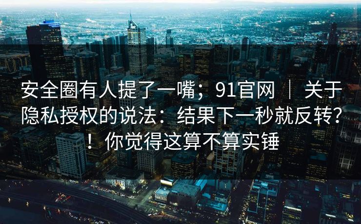 安全圈有人提了一嘴;91官网 | 关于隐私授权的说法:结果下一秒就反转?!你觉得这算不算实锤 安全圈有人提了一嘴;91官网 | 关于隐私授权的说法:结果下一秒就反转?!你觉得这算不算实锤
