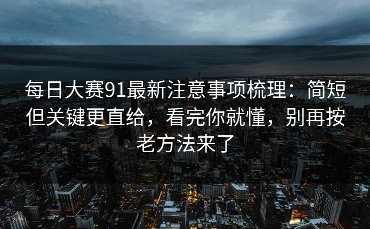 每日大赛91最新注意事项梳理:简短但关键更直给,看完你就懂,别再按老方法来了 每日大赛91最新注意事项梳理:简短但关键更直给,看完你就懂,别再按老方法来了