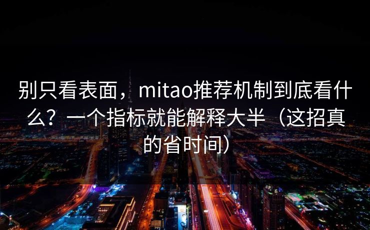 别只看表面，mitao推荐机制到底看什么？一个指标就能解释大半（这招真的省时间）