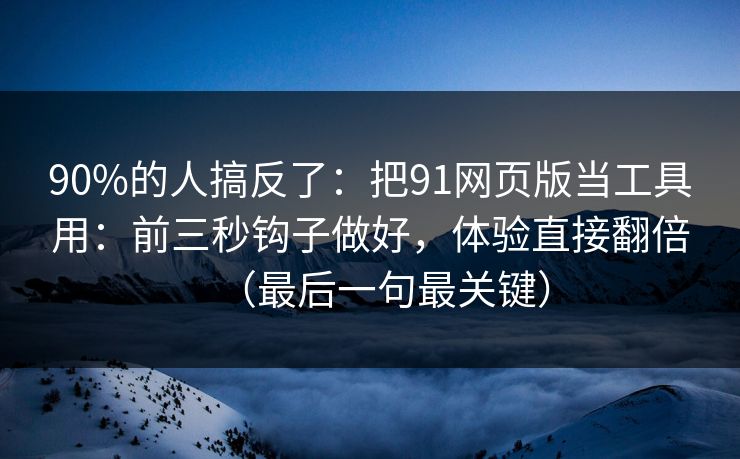 90%的人搞反了：把91网页版当工具用：前三秒钩子做好，体验直接翻倍（最后一句最关键）