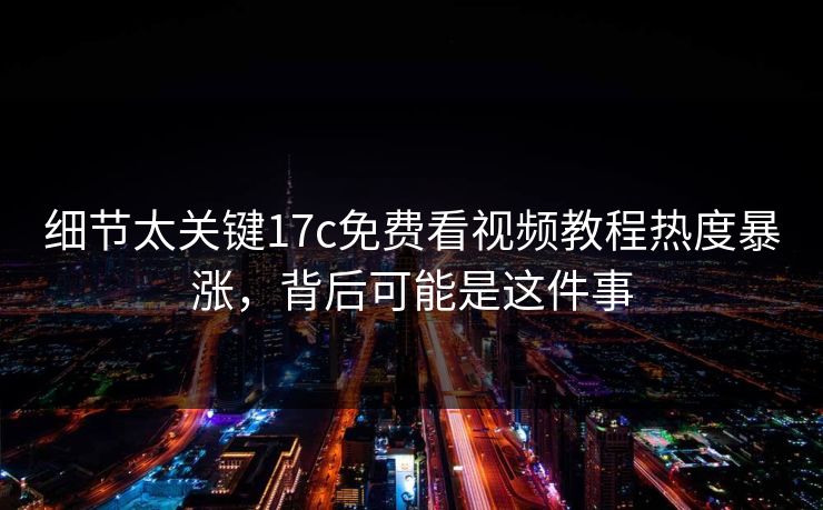 细节太关键17c免费看视频教程热度暴涨，背后可能是这件事