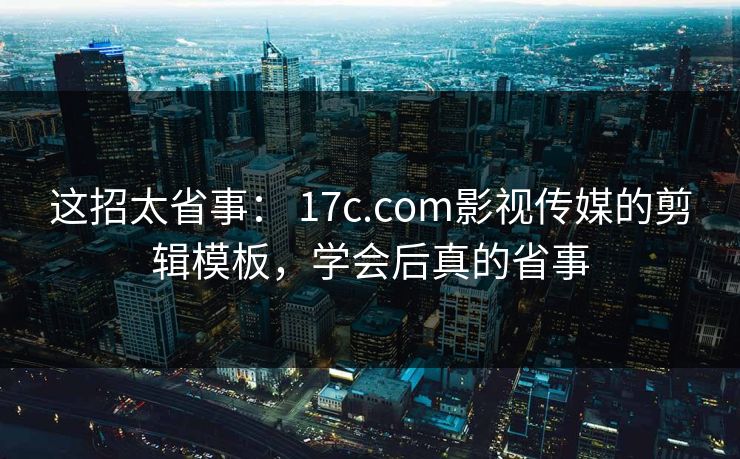 这招太省事： 17c.com影视传媒的剪辑模板，学会后真的省事
