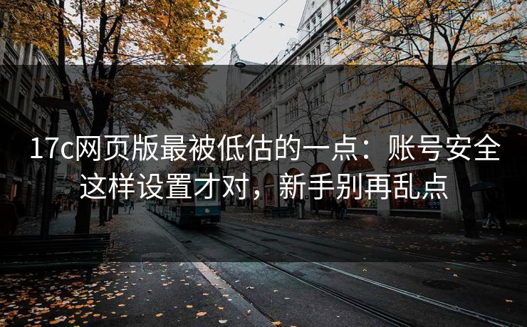 17c网页版最被低估的一点：账号安全这样设置才对，新手别再乱点