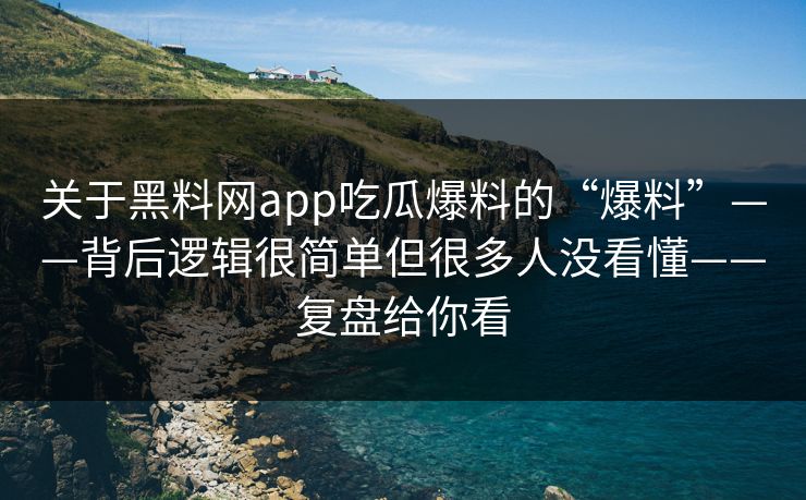 关于黑料网app吃瓜爆料的“爆料”——背后逻辑很简单但很多人没看懂——复盘给你看