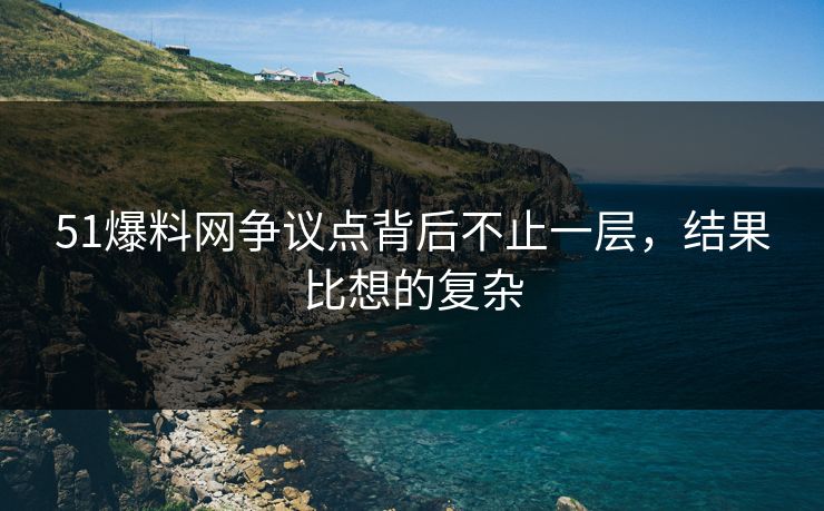 51爆料网争议点背后不止一层，结果比想的复杂